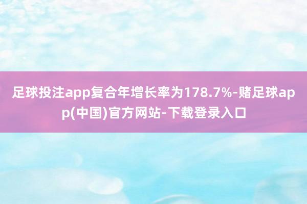 足球投注app复合年增长率为178.7%-赌足球app(中国)官方网站-下载登录入口