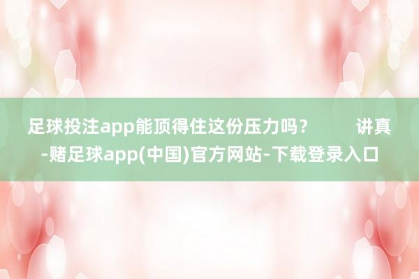 足球投注app能顶得住这份压力吗？        讲真-赌足球app(中国)官方网站-下载登录入口