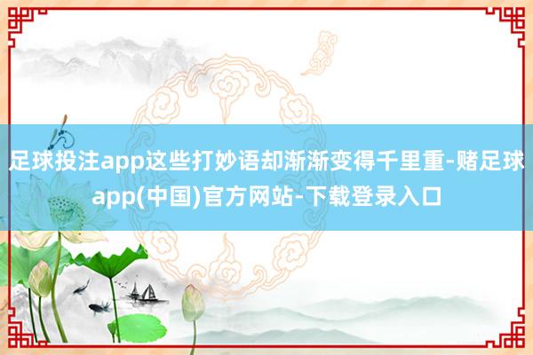 足球投注app这些打妙语却渐渐变得千里重-赌足球app(中国)官方网站-下载登录入口