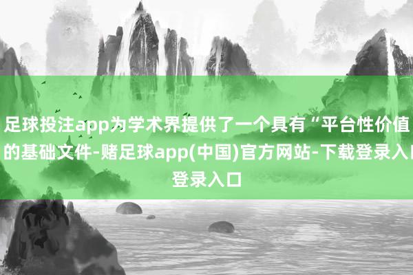足球投注app为学术界提供了一个具有“平台性价值”的基础文件-赌足球app(中国)官方网站-下载登录入口