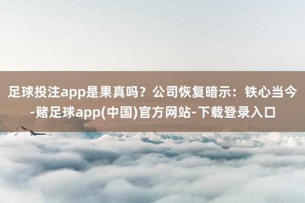 足球投注app是果真吗？　　公司恢复暗示：铁心当今-赌足球app(中国)官方网站-下载登录入口