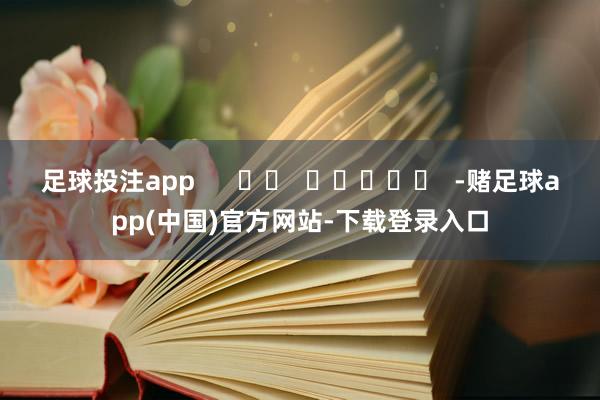 足球投注app      		  					  -赌足球app(中国)官方网站-下载登录入口