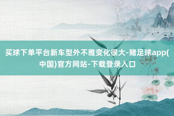 买球下单平台新车型外不雅变化很大-赌足球app(中国)官方网站-下载登录入口