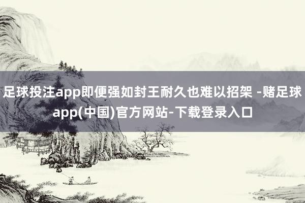 足球投注app即便强如封王耐久也难以招架 -赌足球app(中国)官方网站-下载登录入口