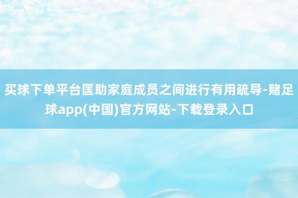 买球下单平台匡助家庭成员之间进行有用疏导-赌足球app(中国)官方网站-下载登录入口