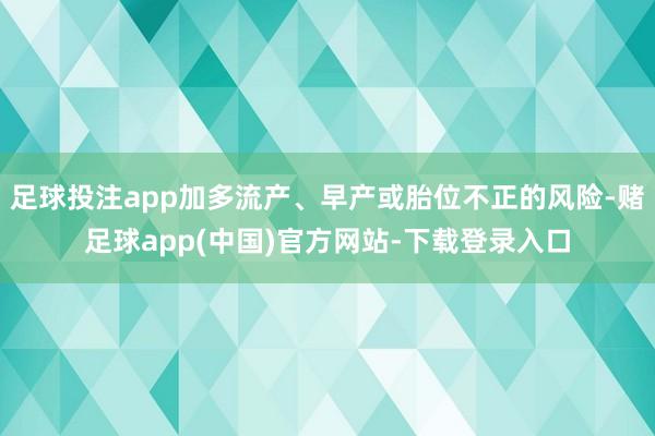 足球投注app加多流产、早产或胎位不正的风险-赌足球app(中国)官方网站-下载登录入口