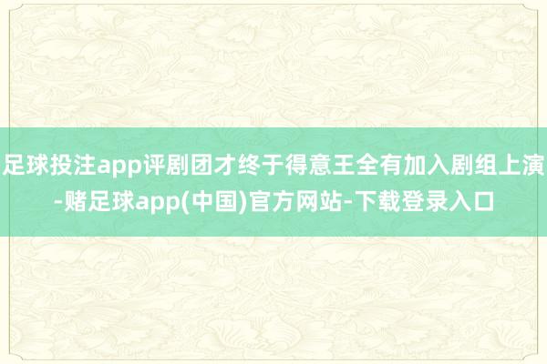 足球投注app评剧团才终于得意王全有加入剧组上演-赌足球app(中国)官方网站-下载登录入口
