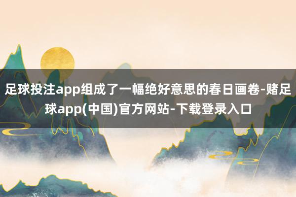 足球投注app组成了一幅绝好意思的春日画卷-赌足球app(中国)官方网站-下载登录入口