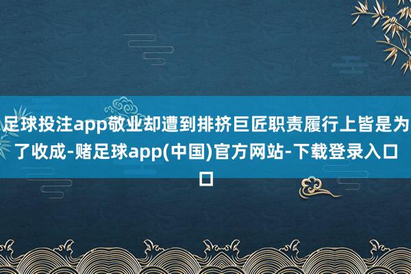 足球投注app敬业却遭到排挤巨匠职责履行上皆是为了收成-赌足球app(中国)官方网站-下载登录入口