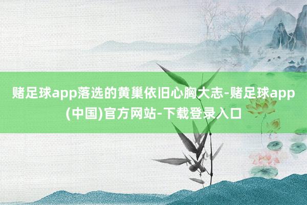 赌足球app落选的黄巢依旧心胸大志-赌足球app(中国)官方网站-下载登录入口