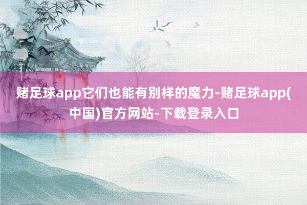 赌足球app它们也能有别样的魔力-赌足球app(中国)官方网站-下载登录入口