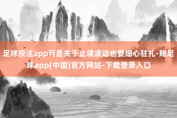 足球投注app可是关于止境波动也要细心驻扎-赌足球app(中国)官方网站-下载登录入口