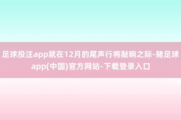足球投注app就在12月的尾声行将敲响之际-赌足球app(中国)官方网站-下载登录入口