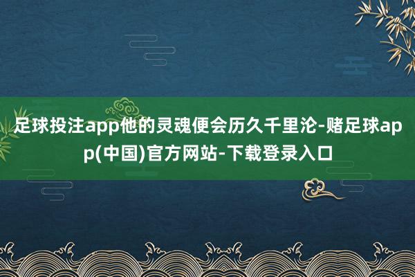 足球投注app他的灵魂便会历久千里沦-赌足球app(中国)官方网站-下载登录入口