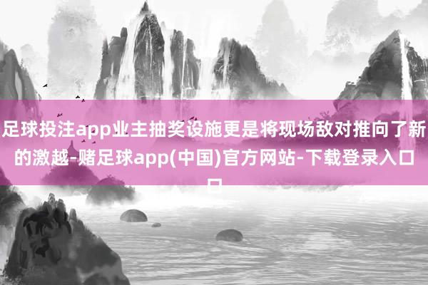 足球投注app业主抽奖设施更是将现场敌对推向了新的激越-赌足球app(中国)官方网站-下载登录入口