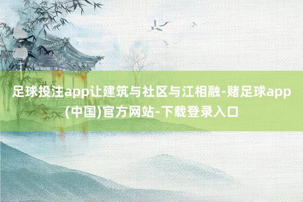足球投注app让建筑与社区与江相融-赌足球app(中国)官方网站-下载登录入口