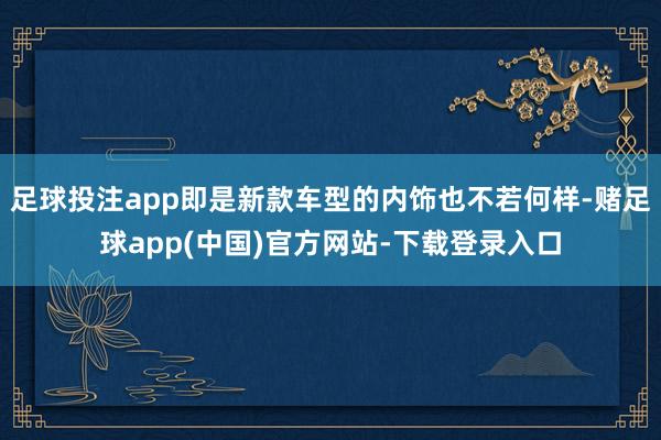 足球投注app即是新款车型的内饰也不若何样-赌足球app(中国)官方网站-下载登录入口