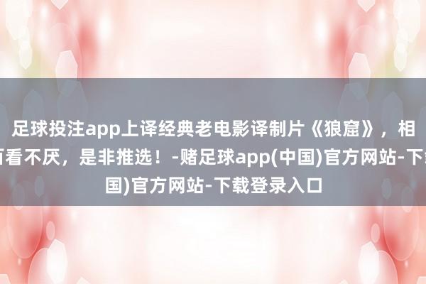 足球投注app上译经典老电影译制片《狼窟》，相等精彩，百看不厌，是非推选！-赌足球app(中国)官方网站-下载登录入口