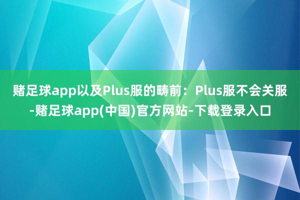 赌足球app以及Plus服的畴前：Plus服不会关服-赌足球app(中国)官方网站-下载登录入口