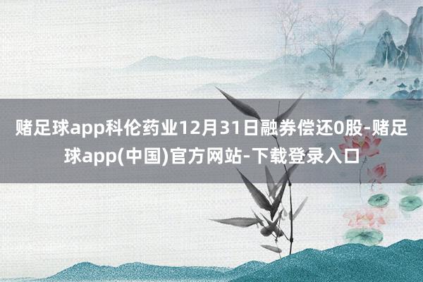 赌足球app科伦药业12月31日融券偿还0股-赌足球app(中国)官方网站-下载登录入口