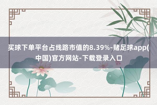 买球下单平台占线路市值的8.39%-赌足球app(中国)官方网站-下载登录入口