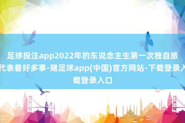足球投注app2022年的东说念主生第一次独自旅行代表着好多事-赌足球app(中国)官方网站-下载登录入口