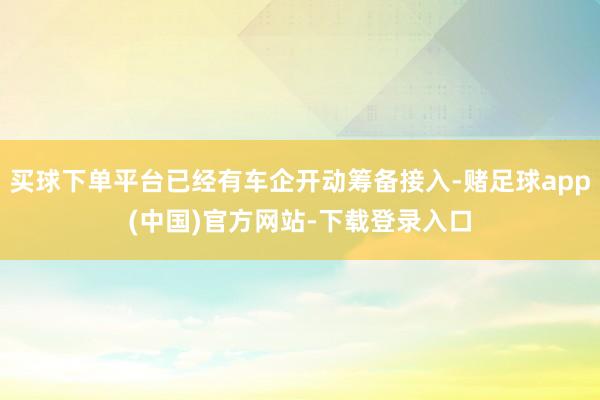 买球下单平台已经有车企开动筹备接入-赌足球app(中国)官方网站-下载登录入口