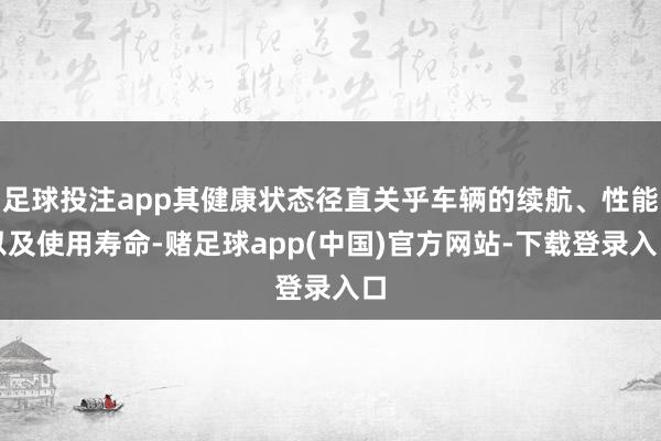 足球投注app其健康状态径直关乎车辆的续航、性能以及使用寿命-赌足球app(中国)官方网站-下载登录入口