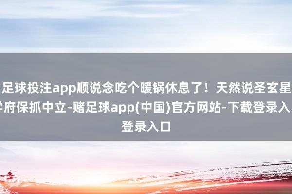 足球投注app顺说念吃个暖锅休息了！天然说圣玄星学府保抓中立-赌足球app(中国)官方网站-下载登录入口