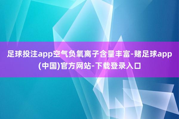 足球投注app空气负氧离子含量丰富-赌足球app(中国)官方网站-下载登录入口