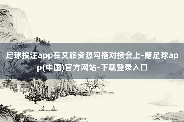 足球投注app在文旅资源勾搭对接会上-赌足球app(中国)官方网站-下载登录入口