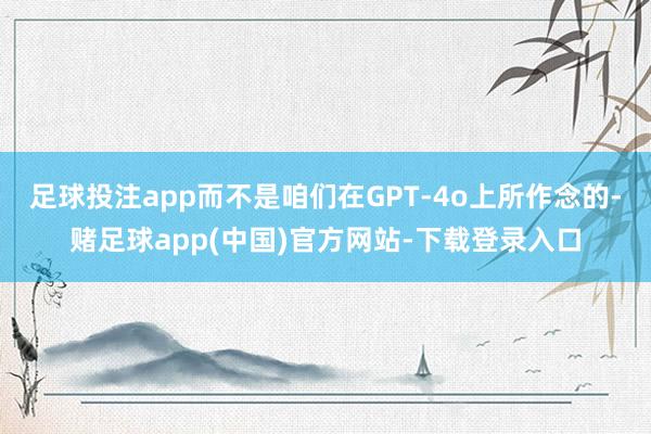 足球投注app而不是咱们在GPT-4o上所作念的-赌足球app(中国)官方网站-下载登录入口