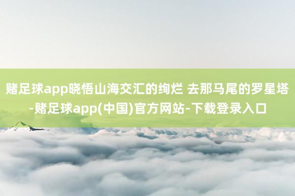 赌足球app晓悟山海交汇的绚烂 去那马尾的罗星塔-赌足球app(中国)官方网站-下载登录入口