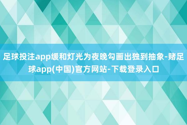 足球投注app缓和灯光为夜晚勾画出独到抽象-赌足球app(中国)官方网站-下载登录入口