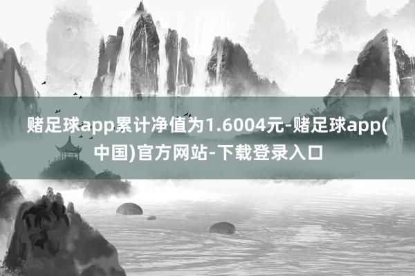 赌足球app累计净值为1.6004元-赌足球app(中国)官方网站-下载登录入口