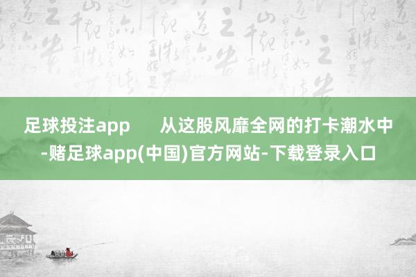 足球投注app      从这股风靡全网的打卡潮水中-赌足球app(中国)官方网站-下载登录入口