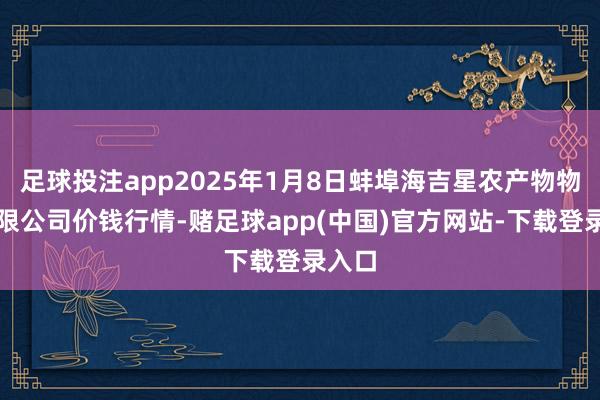 足球投注app2025年1月8日蚌埠海吉星农产物物流有限公司价钱行情-赌足球app(中国)官方网站-下载登录入口