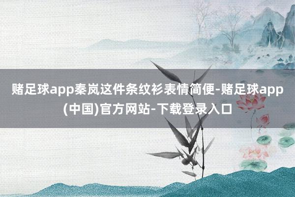 赌足球app秦岚这件条纹衫表情简便-赌足球app(中国)官方网站-下载登录入口