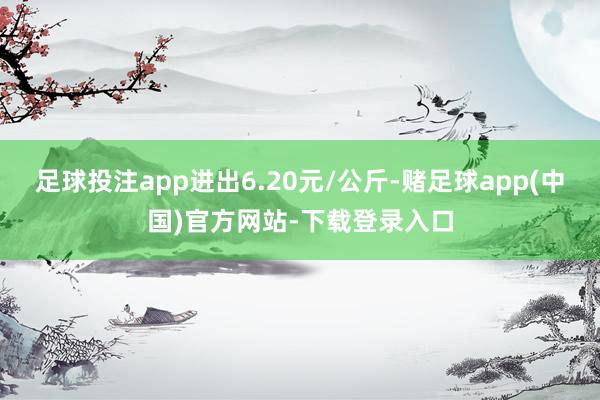 足球投注app进出6.20元/公斤-赌足球app(中国)官方网站-下载登录入口