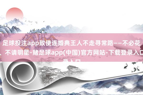 足球投注app致使连婚典王人不走寻常路——不必花、不请明星-赌足球app(中国)官方网站-下载登录入口