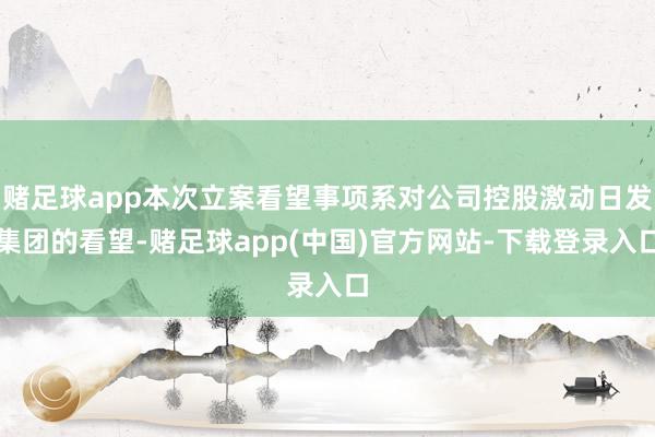 赌足球app本次立案看望事项系对公司控股激动日发集团的看望-赌足球app(中国)官方网站-下载登录入口