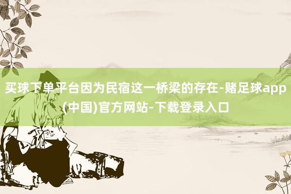 买球下单平台因为民宿这一桥梁的存在-赌足球app(中国)官方网站-下载登录入口
