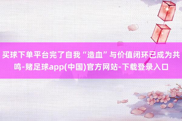 买球下单平台完了自我“造血”与价值闭环已成为共鸣-赌足球app(中国)官方网站-下载登录入口