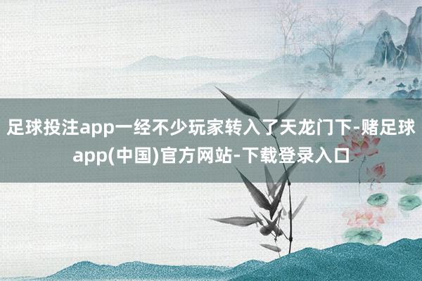 足球投注app一经不少玩家转入了天龙门下-赌足球app(中国)官方网站-下载登录入口