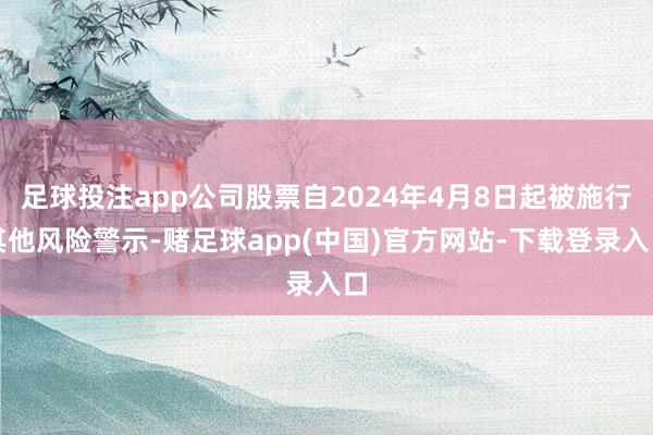 足球投注app公司股票自2024年4月8日起被施行其他风险警示-赌足球app(中国)官方网站-下载登录入口