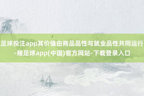 足球投注app其价值由商品品性与就业品性共同运行-赌足球app(中国)官方网站-下载登录入口