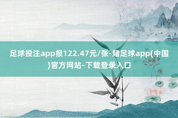 足球投注app报122.47元/张-赌足球app(中国)官方网站-下载登录入口