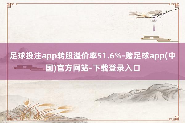 足球投注app转股溢价率51.6%-赌足球app(中国)官方网站-下载登录入口