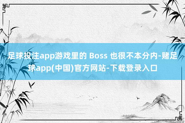 足球投注app游戏里的 Boss 也很不本分内-赌足球app(中国)官方网站-下载登录入口