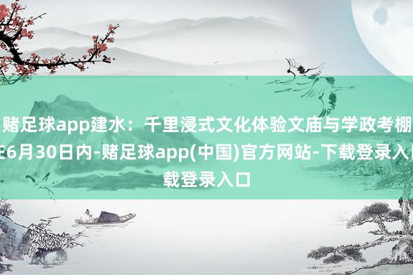 赌足球app建水：千里浸式文化体验文庙与学政考棚在6月30日内-赌足球app(中国)官方网站-下载登录入口